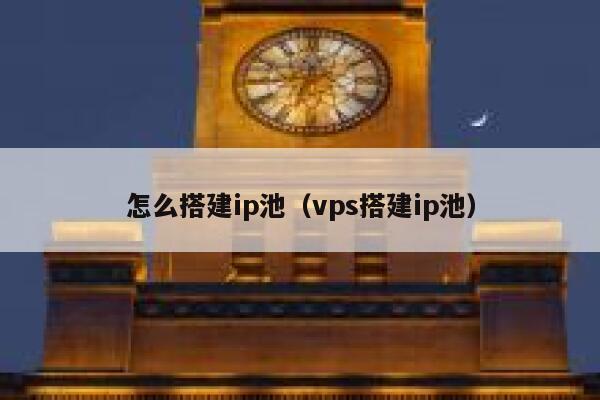 怎么搭建ip池(vps搭建ip池) 第1张 怎么搭建ip池(vps搭建ip池) 第1张
