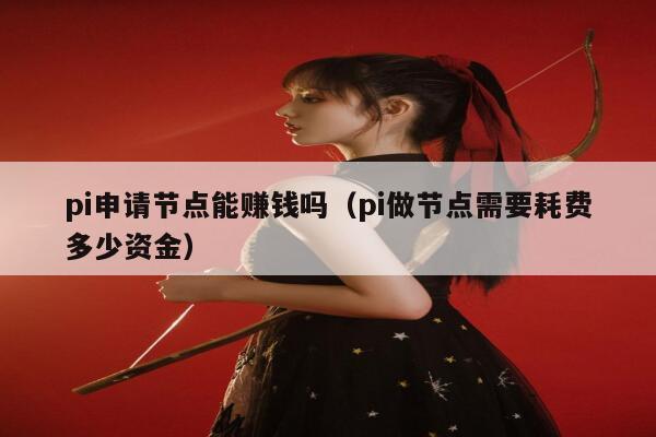 pi申请节点能赚钱吗（pi做节点需要耗费多少资金） 第1张