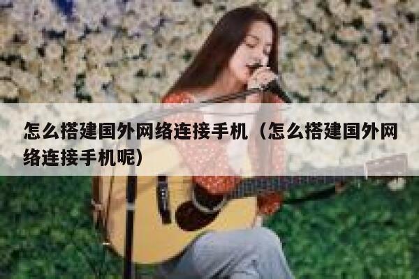 怎么搭建国外网络连接手机(怎么搭建国外网络连接手机呢) 第1张 怎么搭建国外网络连接手机(怎么搭建国外网络连接手机呢) 第1张