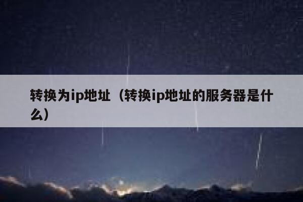 转换为ip地址(转换ip地址的服务器是什么) 第1张 转换为ip地址(转换ip地址的服务器是什么) 第1张