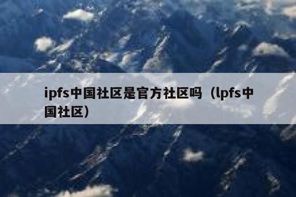 ipfs中国社区是官方社区吗（lpfs中国社区） 第1张