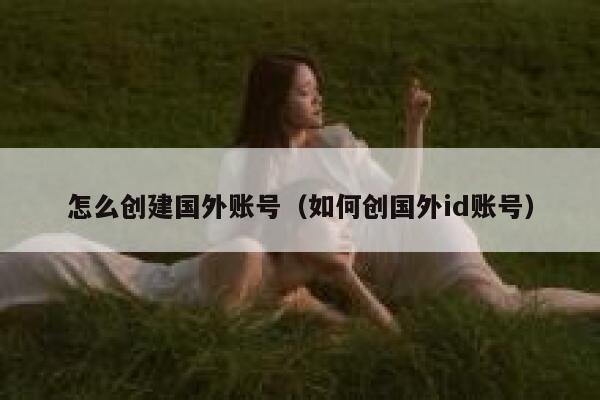 怎么创建国外账号（如何创国外id账号） 第1张