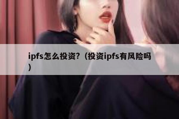 ipfs怎么投资?(投资ipfs有风险吗) 第1张 ipfs怎么投资?(投资ipfs有风险吗) 第1张