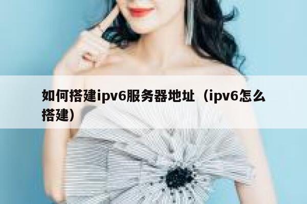如何搭建ipv6服务器地址(ipv6怎么搭建) 第1张 如何搭建ipv6服务器地址(ipv6怎么搭建) 第1张
