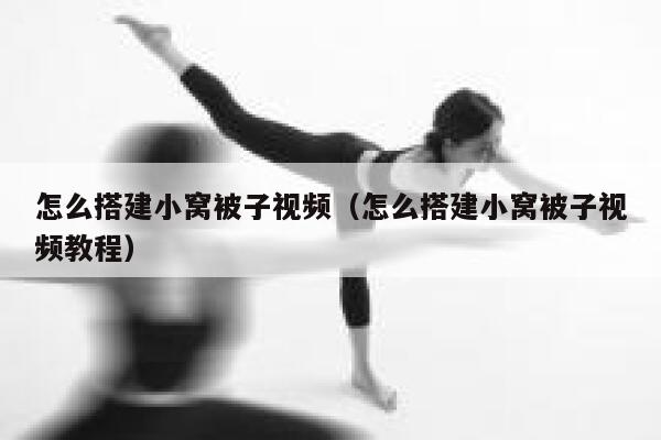 怎么搭建小窝被子视频(怎么搭建小窝被子视频教程) 第1张 怎么搭建小窝被子视频(怎么搭建小窝被子视频教程) 第1张