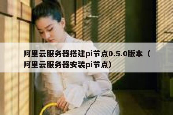 阿里云服务器搭建pi节点0.5.0版本（阿里云服务器安装pi节点） 第1张