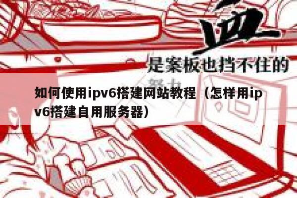 如何使用ipv6搭建网站教程（怎样用ipv6搭建自用服务器） 第1张