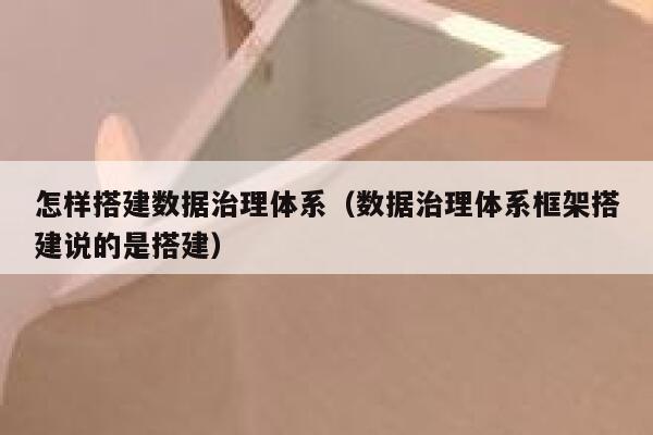 怎样搭建数据治理体系(数据治理体系框架搭建说的是搭建) 第1张 怎样搭建数据治理体系(数据治理体系框架搭建说的是搭建) 第1张