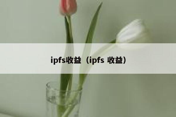 ipfs收益(ipfs 收益) 第1张 ipfs收益(ipfs 收益) 第1张