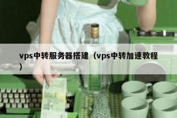 vps中转服务器搭建(vps中转加速教程) 第1张 vps中转服务器搭建(vps中转加速教程) 第1张
