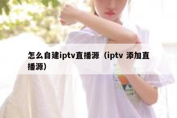 怎么自建iptv直播源（iptv 添加直播源） 第1张