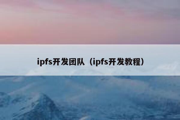 ipfs开发团队(ipfs开发教程) 第1张 ipfs开发团队(ipfs开发教程) 第1张