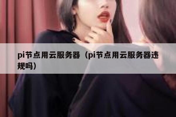 pi节点用云服务器(pi节点用云服务器违规吗) 第1张 pi节点用云服务器(pi节点用云服务器违规吗) 第1张
