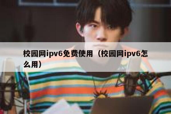 校园网ipv6免费使用(校园网ipv6怎么用) 第1张 校园网ipv6免费使用(校园网ipv6怎么用) 第1张