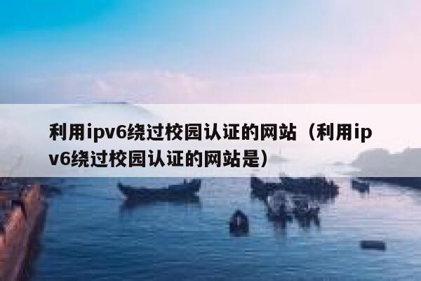利用ipv6绕过校园认证的网站（利用ipv6绕过校园认证的网站是） 第1张