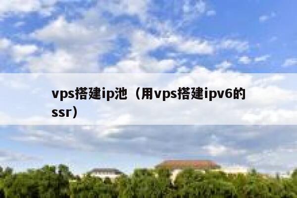 vps搭建ip池（用vps搭建ipv6的ssr） 第1张