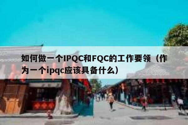 如何做一个IPQC和FQC的工作要领（作为一个ipqc应该具备什么） 第1张