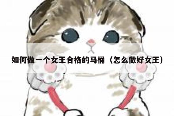 如何做一个女王合格的马桶(怎么做好女王) 第1张 如何做一个女王合格的马桶(怎么做好女王) 第1张