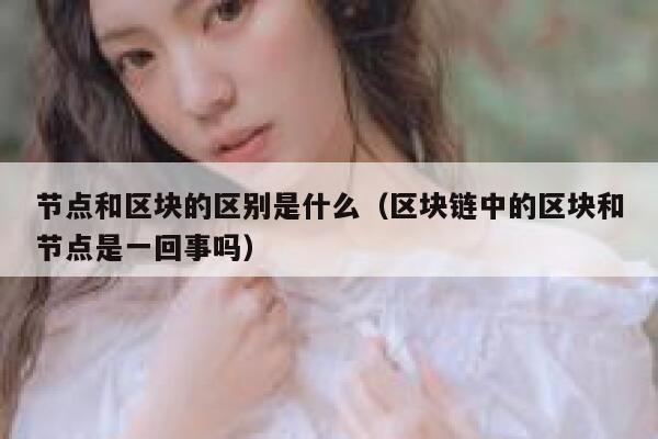 节点和区块的区别是什么(区块链中的区块和节点是一回事吗) 第1张 节点和区块的区别是什么(区块链中的区块和节点是一回事吗) 第1张