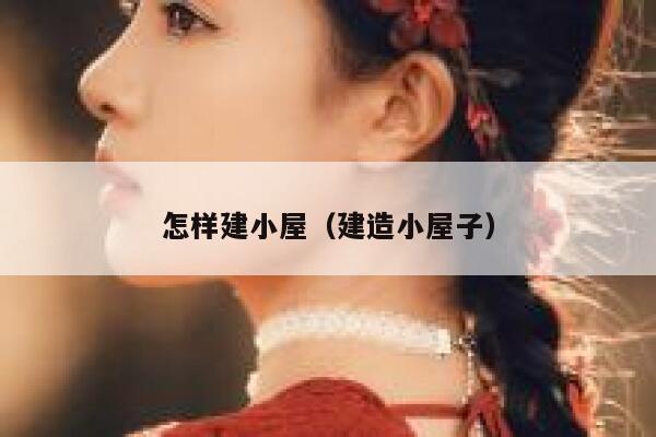 怎样建小屋(建造小屋子) 第1张 怎样建小屋(建造小屋子) 第1张