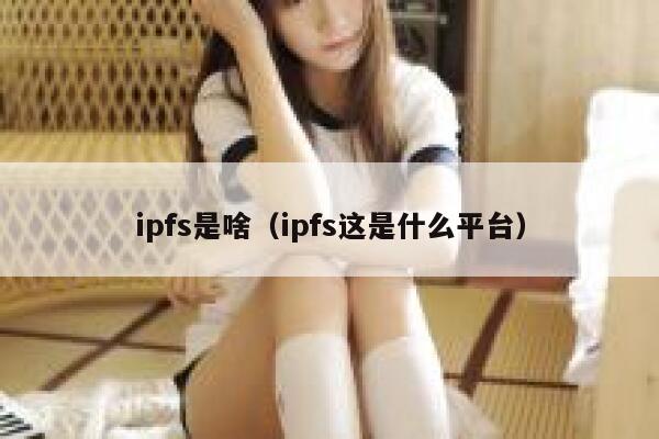 ipfs是啥(ipfs这是什么平台) 第1张 ipfs是啥(ipfs这是什么平台) 第1张