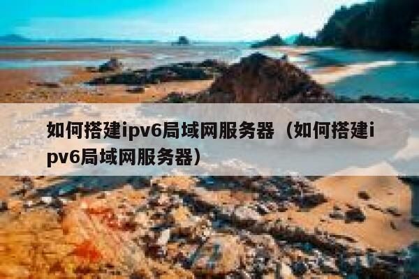 如何搭建ipv6局域网服务器（如何搭建ipv6局域网服务器） 第1张