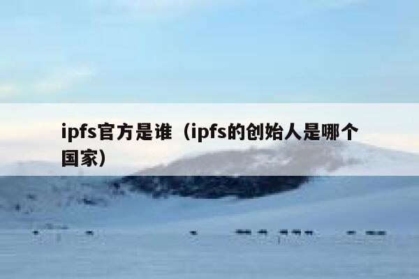 ipfs官方是谁（ipfs的创始人是哪个国家） 第1张