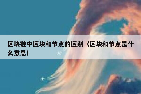 区块链中区块和节点的区别(区块和节点是什么意思) 第1张 区块链中区块和节点的区别(区块和节点是什么意思) 第1张