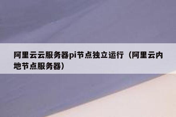 阿里云云服务器pi节点独立运行（阿里云内地节点服务器） 第1张