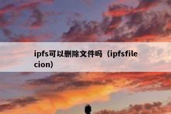 ipfs可以删除文件吗（ipfsfilecion） 第1张