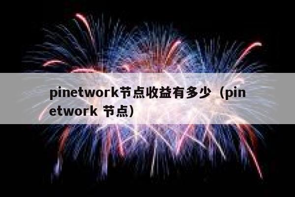 pinetwork节点收益有多少(pinetwork 节点) 第1张 pinetwork节点收益有多少(pinetwork 节点) 第1张