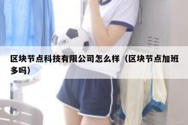 区块节点科技有限公司怎么样(区块节点加班多吗) 第1张 区块节点科技有限公司怎么样(区块节点加班多吗) 第1张