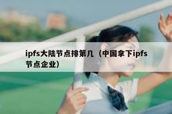 ipfs大陆节点排第几(中国拿下ipfs节点企业) 第1张 ipfs大陆节点排第几(中国拿下ipfs节点企业) 第1张