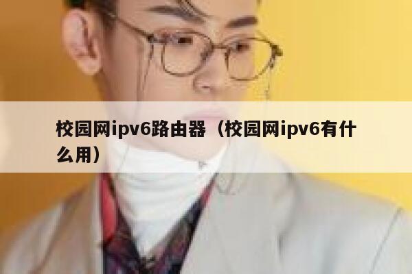 校园网ipv6路由器(校园网ipv6有什么用) 第1张 校园网ipv6路由器(校园网ipv6有什么用) 第1张
