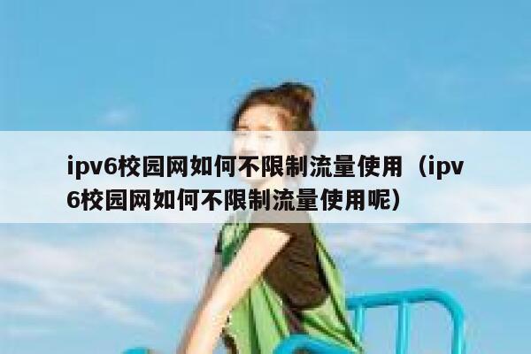 ipv6校园网如何不限制流量使用(ipv6校园网如何不限制流量使用呢) 第1张 ipv6校园网如何不限制流量使用(ipv6校园网如何不限制流量使用呢) 第1张
