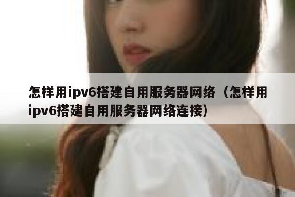 怎样用ipv6搭建自用服务器网络(怎样用ipv6搭建自用服务器网络连接) 第1张 怎样用ipv6搭建自用服务器网络(怎样用ipv6搭建自用服务器网络连接) 第1张