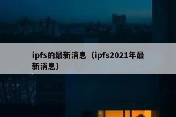 ipfs的最新消息(ipfs2021年最新消息) 第1张 ipfs的最新消息(ipfs2021年最新消息) 第1张