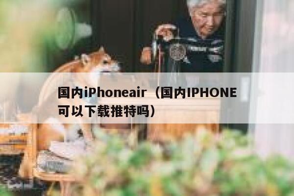 国内iPhoneair(国内IPHONE可以下载推特吗) 第1张 国内iPhoneair(国内IPHONE可以下载推特吗) 第1张