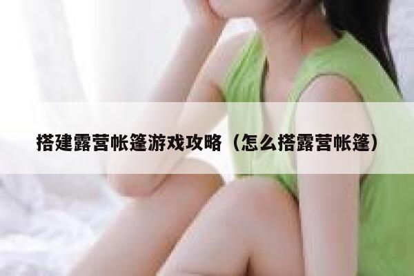 搭建露营帐篷游戏攻略(怎么搭露营帐篷) 第1张 搭建露营帐篷游戏攻略(怎么搭露营帐篷) 第1张