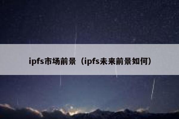 ipfs市场前景(ipfs未来前景如何) 第1张 ipfs市场前景(ipfs未来前景如何) 第1张