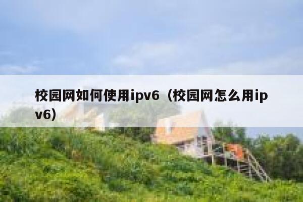 校园网如何使用ipv6(校园网怎么用ipv6) 第1张 校园网如何使用ipv6(校园网怎么用ipv6) 第1张