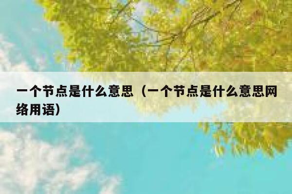 一个节点是什么意思(一个节点是什么意思网络用语) 第1张 一个节点是什么意思(一个节点是什么意思网络用语) 第1张