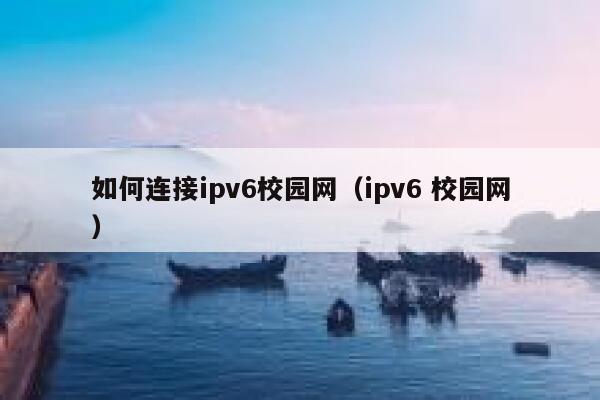 如何连接ipv6校园网（ipv6 校园网） 第1张