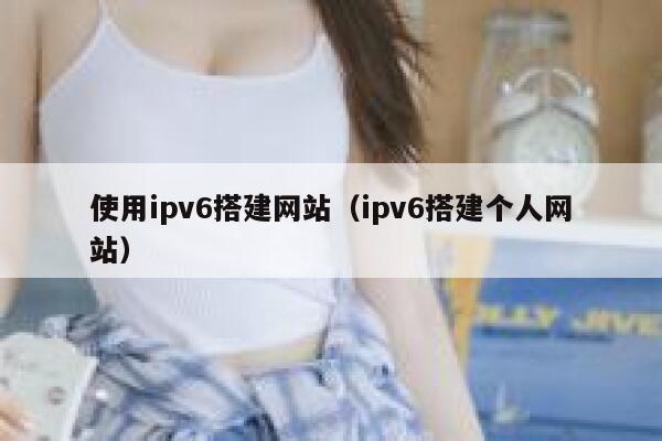 使用ipv6搭建网站(ipv6搭建个人网站) 第1张 使用ipv6搭建网站(ipv6搭建个人网站) 第1张