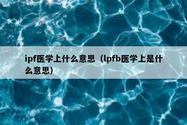 ipf医学上什么意思(lpfb医学上是什么意思) 第1张 ipf医学上什么意思(lpfb医学上是什么意思) 第1张