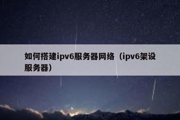 如何搭建ipv6服务器网络（ipv6架设服务器） 第1张