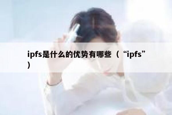ipfs是什么的优势有哪些(“ipfs”) 第1张 ipfs是什么的优势有哪些(“ipfs”) 第1张