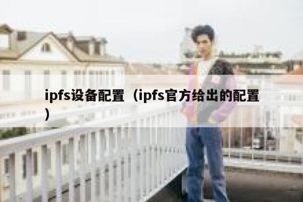 ipfs设备配置(ipfs官方给出的配置) 第1张 ipfs设备配置(ipfs官方给出的配置) 第1张