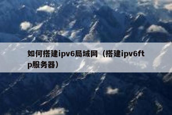 如何搭建ipv6局域网(搭建ipv6ftp服务器) 第1张 如何搭建ipv6局域网(搭建ipv6ftp服务器) 第1张