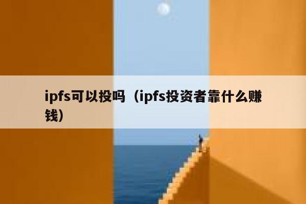 ipfs可以投吗(ipfs投资者靠什么赚钱) 第1张 ipfs可以投吗(ipfs投资者靠什么赚钱) 第1张